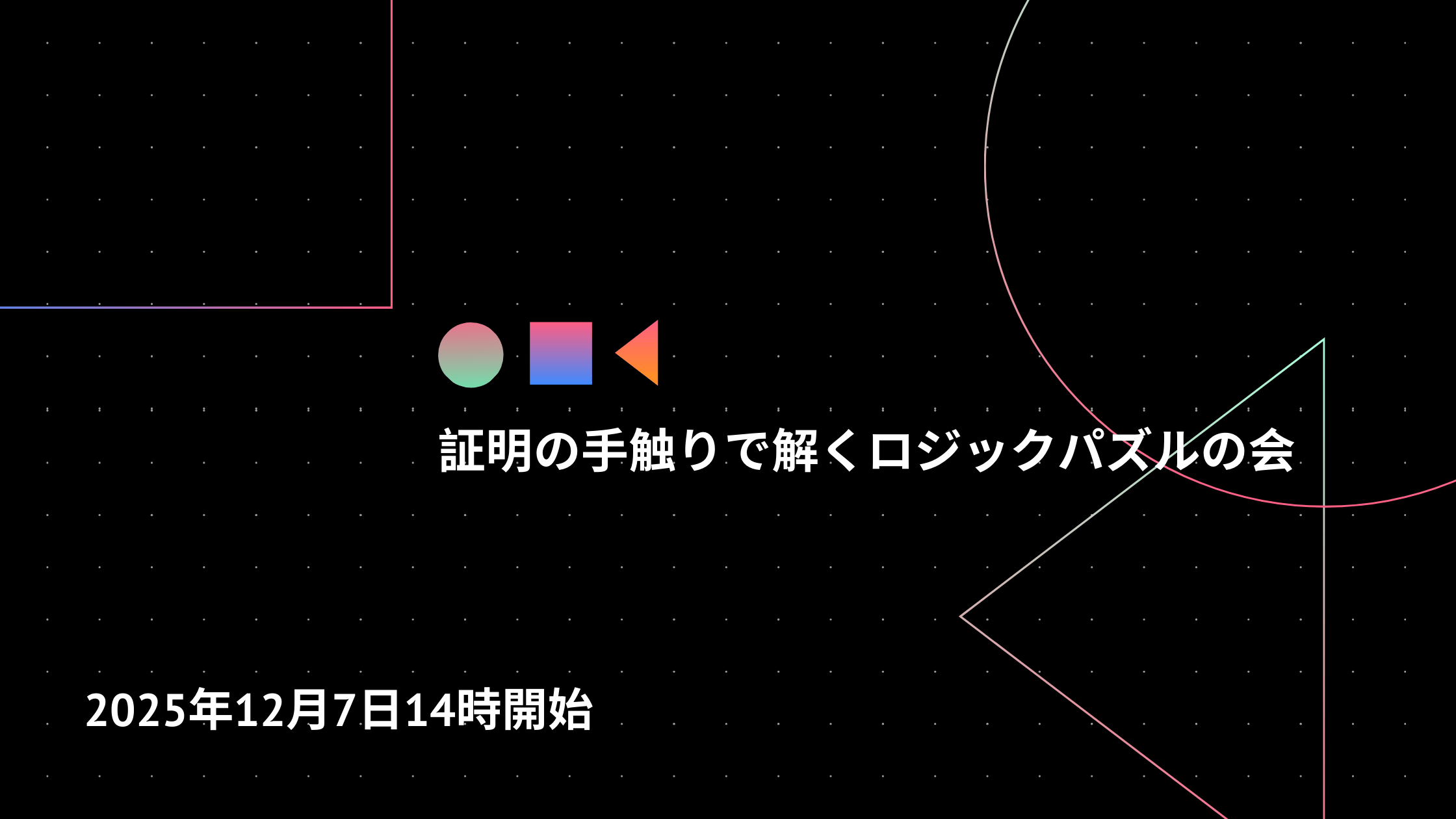 幾何学的な線や図形が配置された黒背景のデザインの上に、「証明の手触りで解くロジックパズルの会」と「2025年12月7日14時開始」と書かれたイベント告知画像。